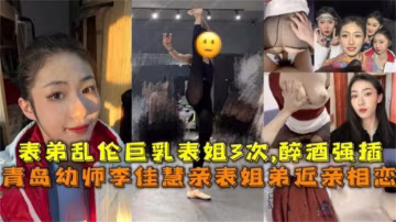 重磅兄妹亂倫事件流出-剛畢業工作的表姐和表弟亂倫，表姐喝醉了也要被弟弟強插騷逼內射三次