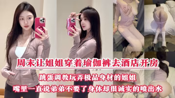 周末把小侄子丟給老媽照顧，拉上姐姐去酒店開房玩弄「雙洞「，瑜伽褲加雙跳蛋狂干姐姐小嫩逼，人美逼遭罪操到一直說弟弟不要了，受不了了