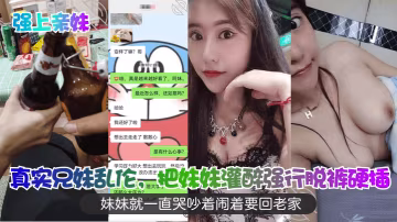 真實兄妹亂論把妹妹灌醉強行脫褲硬插妹妹就一直哭吵著鬧著要回老家
