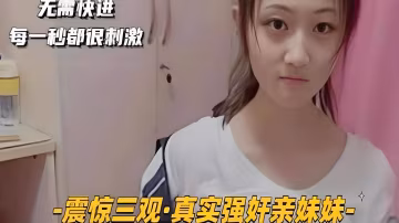 震驚三觀真實強姦親妹妹 強行脫掉妹妹褲子慘叫插入 每一妙都很刺激不要快進！