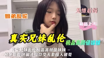 真實兄妹亂倫極品高顏值妹妹被親哥哥哄騙洗腦口交無套插入