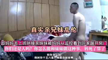 真實親兄妹亂倫，趁媽媽去上班哄操親妹妹被媽媽從監控看到回家踹開房門，你們還是人嗎？你怎麼能和妹妹做這種事、媽死了算了