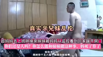 真實親兄妹亂倫趁媽媽去上班哄操親妹妹被媽媽從監控看到回家踹開房門你們還是人嗎？你怎麼能和妹妹做這種事、楊樹你個王八蛋，她是你妹妹啊