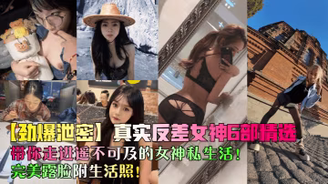 TAXD-351 勁爆泄密真實反差女神6部精選帶你走進遙不可及的女神私生活完美露臉附生活照