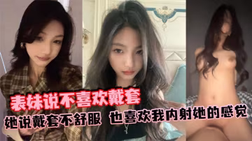 表妹說不喜歡戴套她說戴套不舒服也喜歡我內射她的感覺的