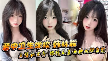 晉中衛校眼鏡女神韓林霏狂野自慰騷穴濕透！