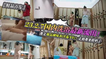 23.2.7洗浴偷拍！極品嫩妹淫蕩少婦邊走邊揉奶騷穴淌水