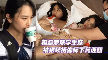 兼職學生妹被猥瑣攝像師下藥迷暈，爆操嫩鮑內射原檔流出