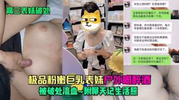 表妹破處大神亂倫高三表妹_極品粉嫩巨乳表妹戶外喝醉的酒被破處流血_附聊天記生活照