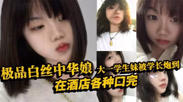 極品白絲中華娘大一學生妹被學長炮到在酒店各種口完大的力抽插不停操的尖叫不斷最後直接口爆吞精真是精彩啊