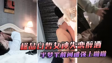 極品白皙女神失戀醉酒於半夢半醒間大喊你不要摸被強上的啪啪爆干極度掙扎仍然插入爆操喊著前男友名字表情嬌喘銷魂誘人