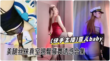 [快手主播]極品御姐雪兒baby 美腿絲襪真空翹臀騷舞誘惑合集