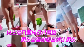 坑爹女主潛入國內公共澡堂更衣室偷拍顧客裸體更衣.