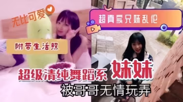 超真實兄妹亂倫超級清純舞蹈系妹妹被哥哥無情玩弄附帶的生活照