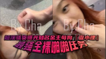 超淫騷貨曝光知名金主母狗查小理最騷全裸啪啪任務勾引的路人跪舔後入口爆顏射吞精