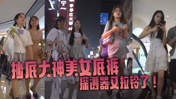 抄底大神美女底褲探測器又拉鈴了商場一路跟蹤抄底各路的短裙美女高清抄底拍攝質量高且每位小姐姐都有長時間的露臉