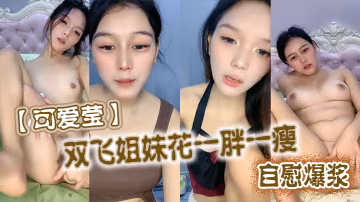 可愛瑩雙飛姐妹花一胖一瘦自慰爆漿的