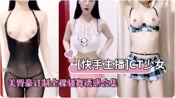 [快手主播]網紅辣妹CT少女美腿翔臀豪訂製全裸騷舞誘惑合集