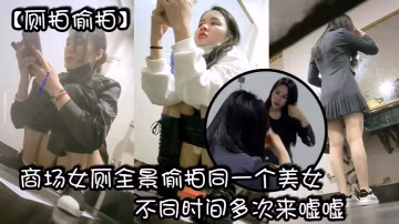 廁拍偷拍商場女廁全景偷拍同一個美女不同時間多次來噓.噓_有點發黑的小鮑魚