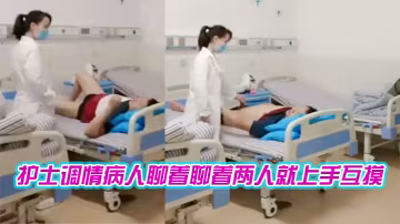 護士調情病人聊著聊著兩人就上手互摸.