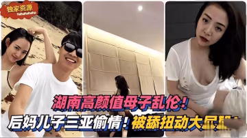 湖南高顏值母子亂倫。。後媽和兒子去三亞旅遊偷情。。。被舔扭動大屁股