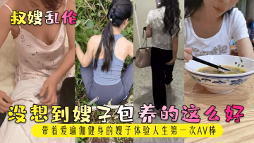 沒想到嫂子包養的這麼好帶著愛瑜伽健身的嫂子體驗人生第1次AV棒