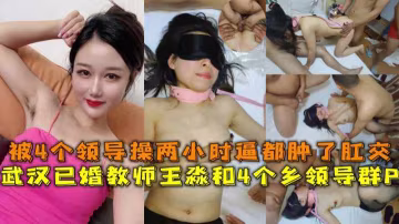 武漢已婚教師王淼和4個鄉領導群P,被操兩小時逼都腫了..