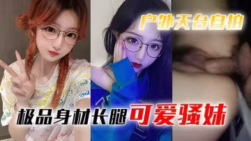 【天台自拍】極品身材長腿可愛騷妹深夜天台被搭訕屌絲男無套強上