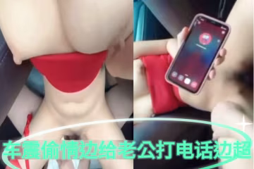 [偷情]美女車震偷情邊給老公打電話邊操