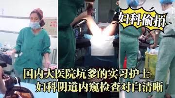 婦科偷拍流出國內大醫院坑爹的實習護士偷拍流出_婦科陰道內窺檢查對白清晰 在線播放