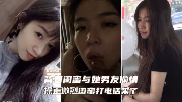 【黑料吃瓜】背著閨蜜與她男友偷情、操的正激烈閨蜜突然打電話來了..-xj