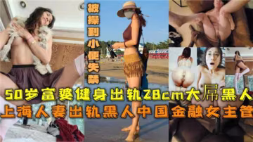 50歲上海富婆出軌黑人28CM巨根，爆操到小便失禁