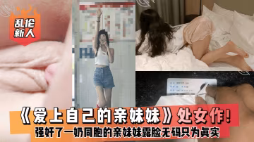 亂倫新人愛上自己的親妹妹處女作強姦了一奶同胞的親妹.妹趁她睡覺時候插了進去露臉無碼只為真實