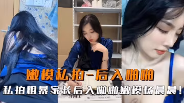 嫩模私拍後入啪啪-私拍粗暴家長後入模特楊晨晨！