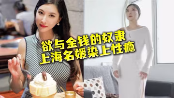 上海名媛染性癮：窮人的女神，富二代的精盆，被爆操到失禁