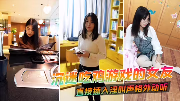 沉迷吃雞遊戲的女友直接插入淫叫聲格外動聽.