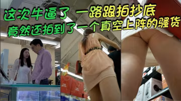 抄底這次牛逼了一路跟拍抄底驚險刺激竟然還拍到了一個.真空上陣的騷貨