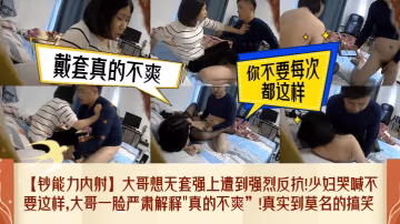 鈔能力內射大哥想無套強上遭到強烈反抗少婦哭喊不要這.樣大哥一臉嚴肅解釋真的不爽真實到莫名的搞笑