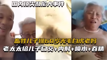 國內頂尖亂倫大事件畜牲兒子操60歲無毛白虎老媽真實.亂倫合集絕非劇情