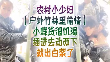 戶外竹林里偸情農村小少婦戶外竹林里偸情小賤貨很饑渴.插進去動兩下就出白漿了