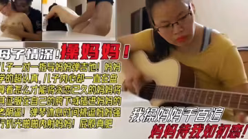 【毀三觀母子亂倫】我操媽媽千百遍，媽媽待我如初戀！彈琴事件挑逗媽媽強上內射！