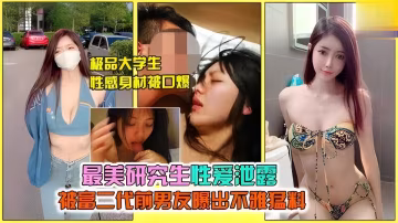 【網曝泄露】極品研究生被富二代男友曝光不雅性愛猛料視頻