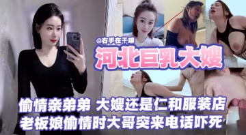 【河北巨乳大嫂亂倫事件】偷情親弟弟，大海還是任何服裝店的，老闆娘偷情時大哥突來電話差點給嚇死了
