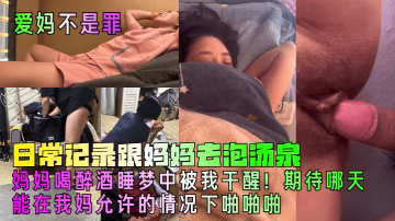【愛媽不是罪】日常記錄跟媽媽去泡湯泉媽媽喝醉酒睡夢中被我干醒期待哪天能在我媽允許的情況下操他