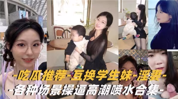 互換淫妻學生妹爆操合集！亂交潮噴內射狂干