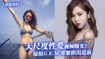 G.E.M鄧紫棋出道前淫亂視頻外泄 被爆操到失聲