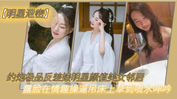 極品明星婊露臉被鄰居猛操吊床噴水浪叫