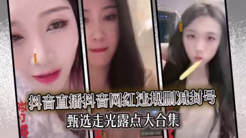抖音網紅違規直播走光露點騷穴合集 封號前極品浪叫