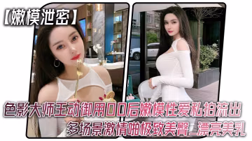 [獨家] 王動御用00後嫩模淫亂私拍流出！爆操巨乳美臀內射全收錄