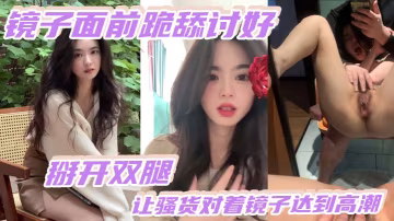 鏡前騷穴掰開：極品騷貨跪舔鏡子自摳瘋狂高潮內射
